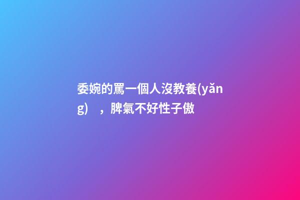 委婉的罵一個人沒教養(yǎng)，脾氣不好性子傲
